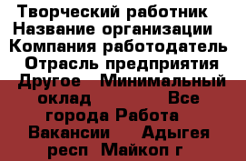 Творческий работник › Название организации ­ Компания-работодатель › Отрасль предприятия ­ Другое › Минимальный оклад ­ 25 000 - Все города Работа » Вакансии   . Адыгея респ.,Майкоп г.